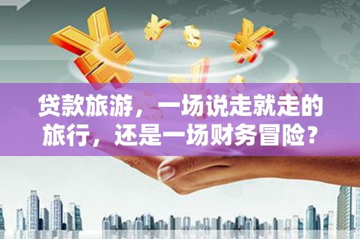 海盐贷款旅游，一场说走就走的旅行，还是一场财务冒险？