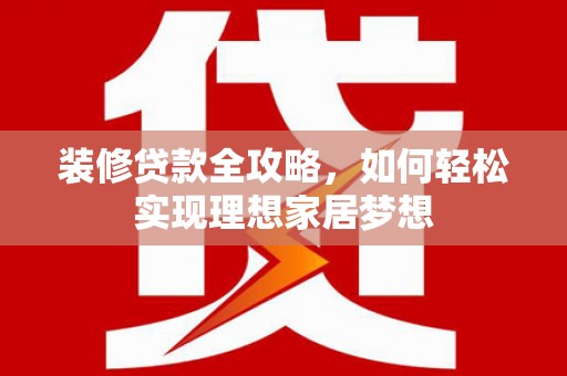 海盐装修贷款全攻略，如何轻松实现理想家居梦想
