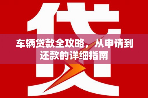 海盐车辆贷款全攻略，从申请到还款的详细指南