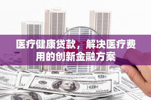 海盐医疗健康贷款，解决医疗费用的创新金融方案