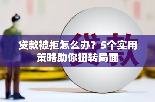 海盐贷款被拒怎么办？5个实用策略助你扭转局面