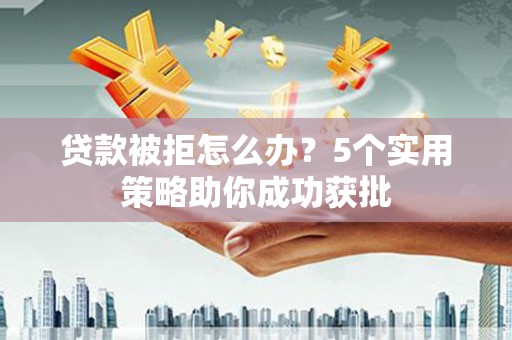海盐贷款被拒怎么办？5个实用策略助你成功获批