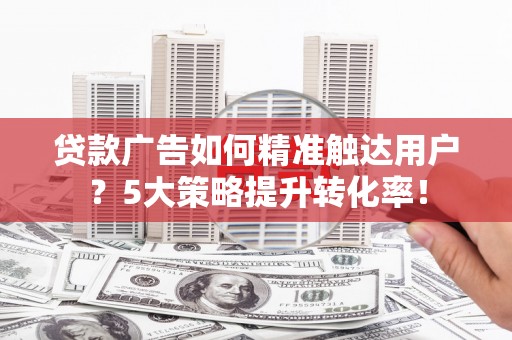 海盐贷款广告如何精准触达用户？5大策略提升转化率！