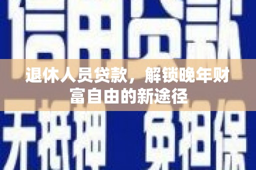 海盐退休人员贷款，解锁晚年财富自由的新途径