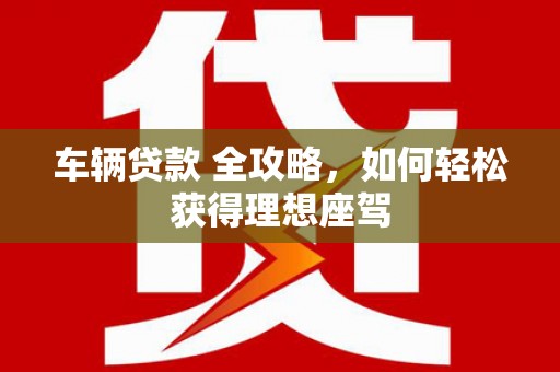海盐车辆贷款 全攻略，如何轻松获得理想座驾