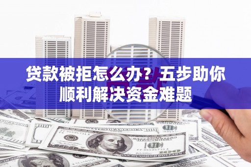 海盐贷款被拒怎么办？五步助你顺利解决资金难题
