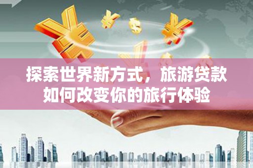海盐探索世界新方式，旅游贷款如何改变你的旅行体验