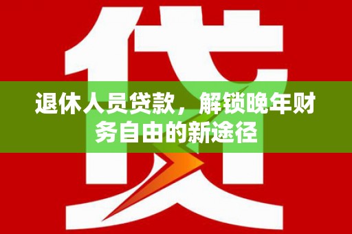海盐退休人员贷款，解锁晚年财务自由的新途径