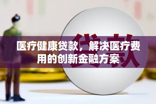 海盐医疗健康贷款，解决医疗费用的创新金融方案