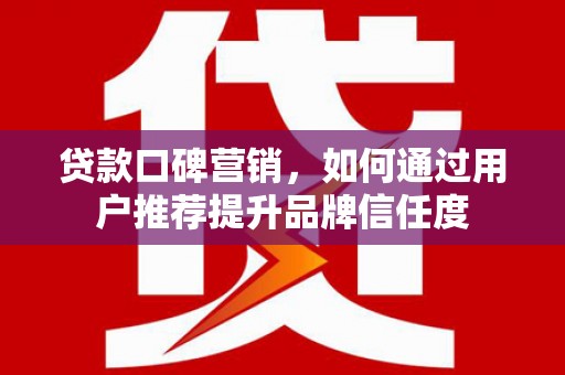 海盐贷款口碑营销，如何通过用户推荐提升品牌信任度