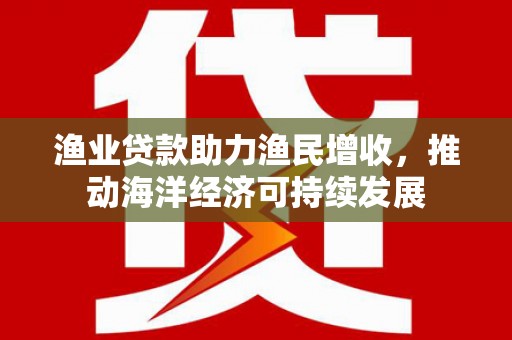 海盐渔业贷款助力渔民增收，推动海洋经济可持续发展