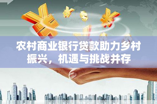 海盐农村商业银行贷款助力乡村振兴，机遇与挑战并存