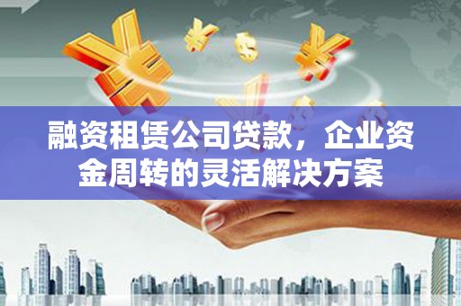 海盐融资租赁公司贷款，企业资金周转的灵活解决方案
