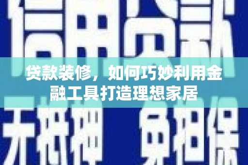 海盐贷款装修，如何巧妙利用金融工具打造理想家居