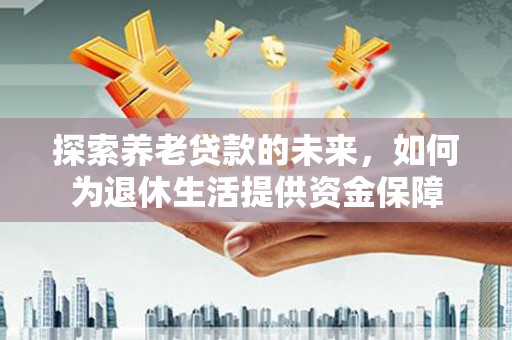 海盐探索养老贷款的未来，如何为退休生活提供资金保障