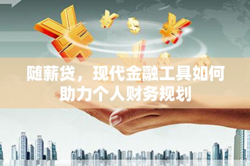 海盐随薪贷，现代金融工具如何助力个人财务规划