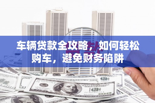 海盐车辆贷款全攻略，如何轻松购车，避免财务陷阱