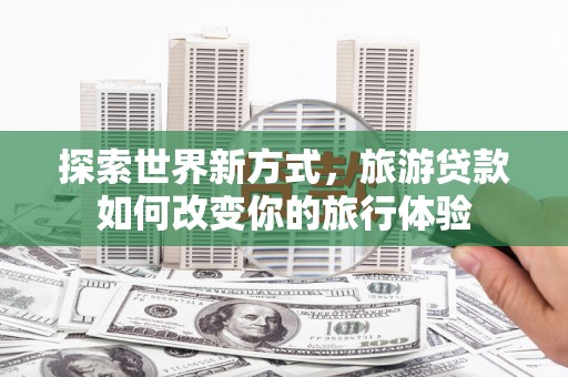 海盐探索世界新方式，旅游贷款如何改变你的旅行体验