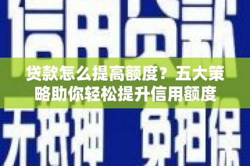 海盐贷款怎么提高额度？五大策略助你轻松提升信用额度