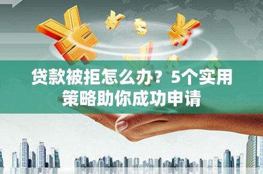 海盐贷款被拒怎么办？5个实用策略助你成功申请