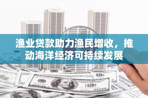海盐渔业贷款助力渔民增收，推动海洋经济可持续发展