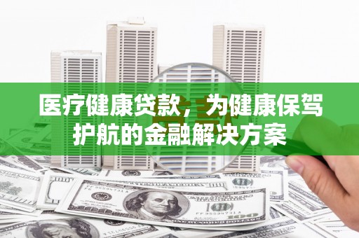 海盐医疗健康贷款，为健康保驾护航的金融解决方案
