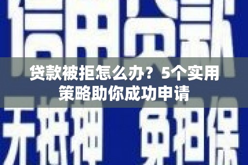 海盐贷款被拒怎么办？5个实用策略助你成功申请