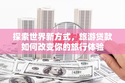 海盐探索世界新方式，旅游贷款如何改变你的旅行体验