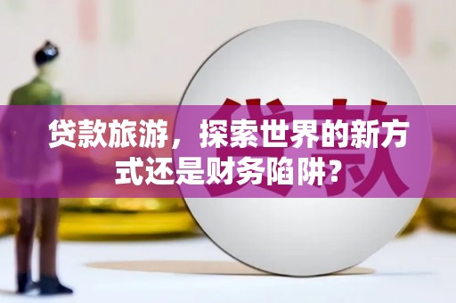 海盐贷款旅游，探索世界的新方式还是财务陷阱？